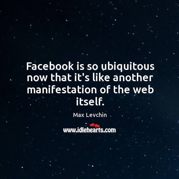 Facebook is so ubiquitous now that it’s like another manifestation of the web itself. Max Levchin Picture Quote