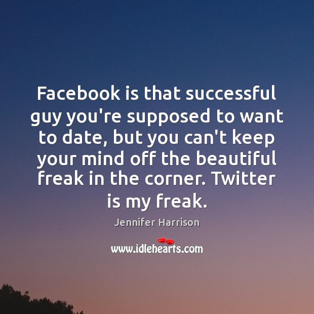 Facebook is that successful guy you’re supposed to want to date, but Jennifer Harrison Picture Quote