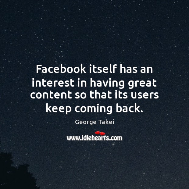 Facebook itself has an interest in having great content so that its George Takei Picture Quote