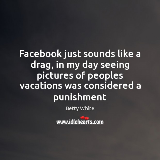 Facebook just sounds like a drag, in my day seeing pictures of Image