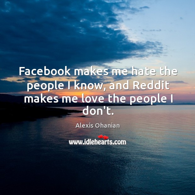 Facebook makes me hate the people I know, and Reddit makes me love the people I don’t. Alexis Ohanian Picture Quote