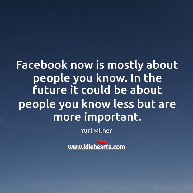 Facebook now is mostly about people you know. In the future it Image