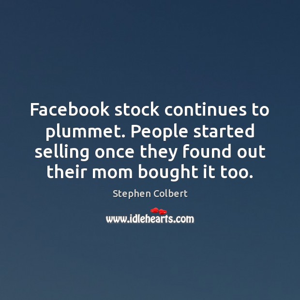 Facebook stock continues to plummet. People started selling once they found out Stephen Colbert Picture Quote