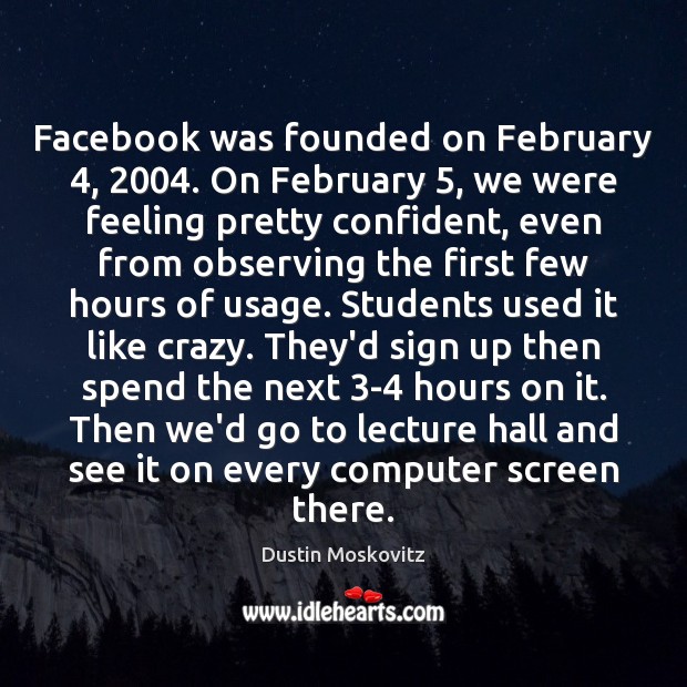 Facebook was founded on February 4, 2004. On February 5, we were feeling pretty confident, Dustin Moskovitz Picture Quote
