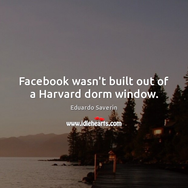 Facebook wasn’t built out of a Harvard dorm window. Eduardo Saverin Picture Quote