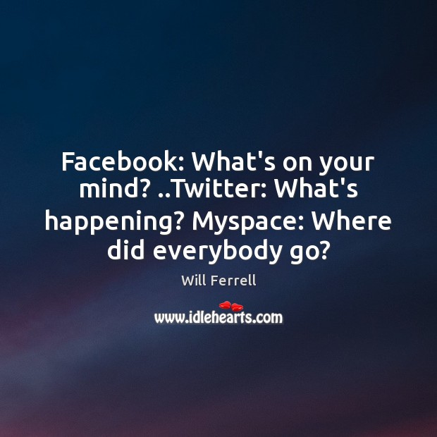 Facebook: What’s on your mind? ..Twitter: What’s happening? Myspace: Where did everybody Will Ferrell Picture Quote