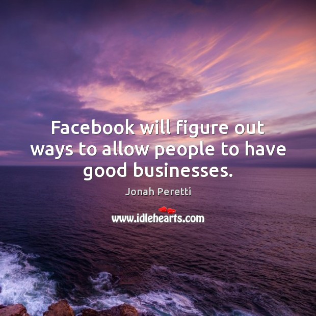 Facebook will figure out ways to allow people to have good businesses. Jonah Peretti Picture Quote