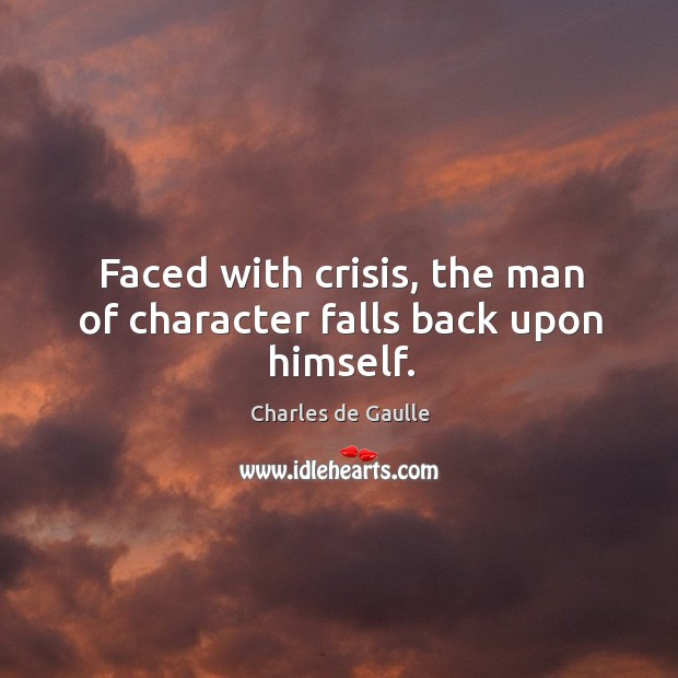 Faced with crisis, the man of character falls back upon himself. Charles de Gaulle Picture Quote