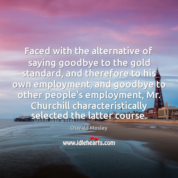 Faced with the alternative of saying goodbye to the gold standard, and 