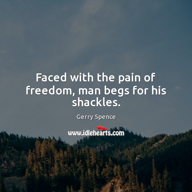 Faced with the pain of freedom, man begs for his shackles. 