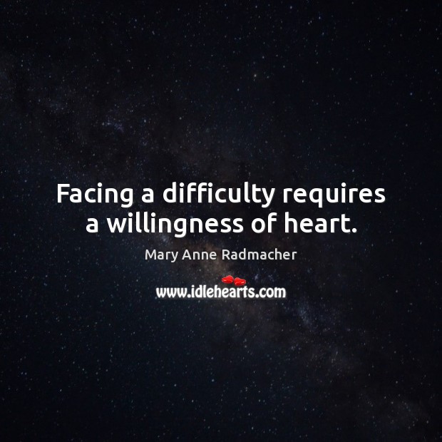 Facing a difficulty requires a willingness of heart. Mary Anne Radmacher Picture Quote