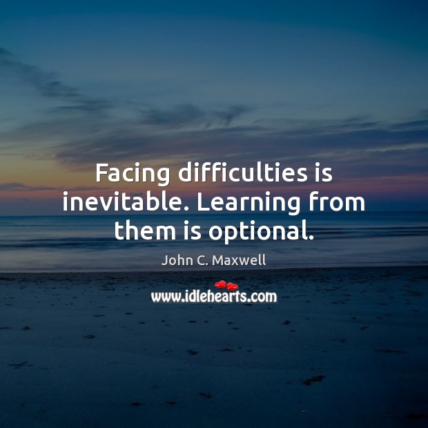 Facing difficulties is inevitable. Learning from them is optional. Image