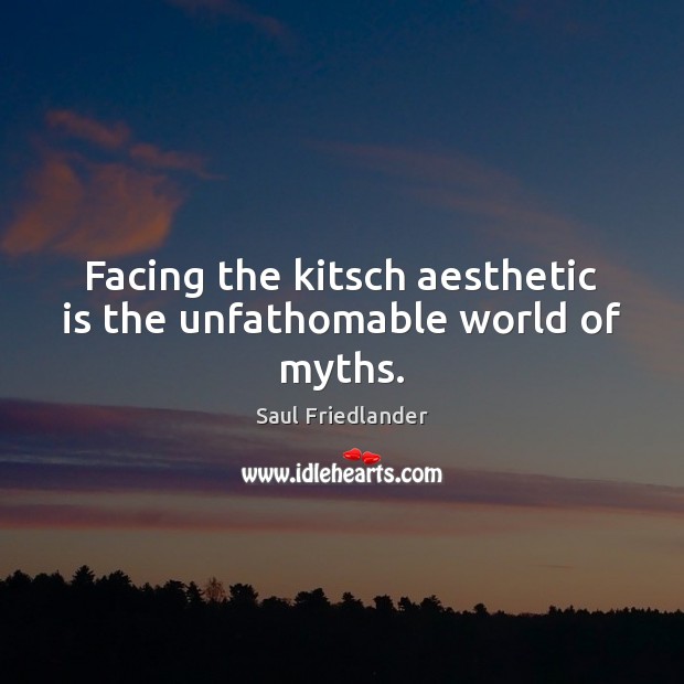 Facing the kitsch aesthetic is the unfathomable world of myths. Saul Friedlander Picture Quote