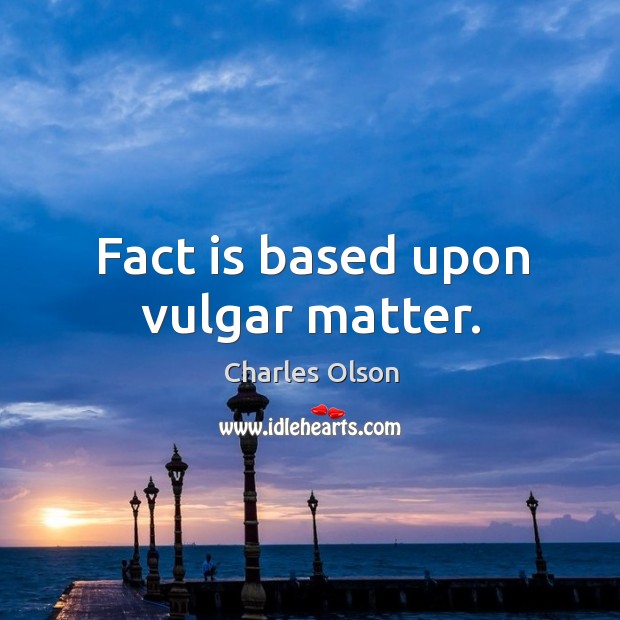 Fact is based upon vulgar matter. Charles Olson Picture Quote