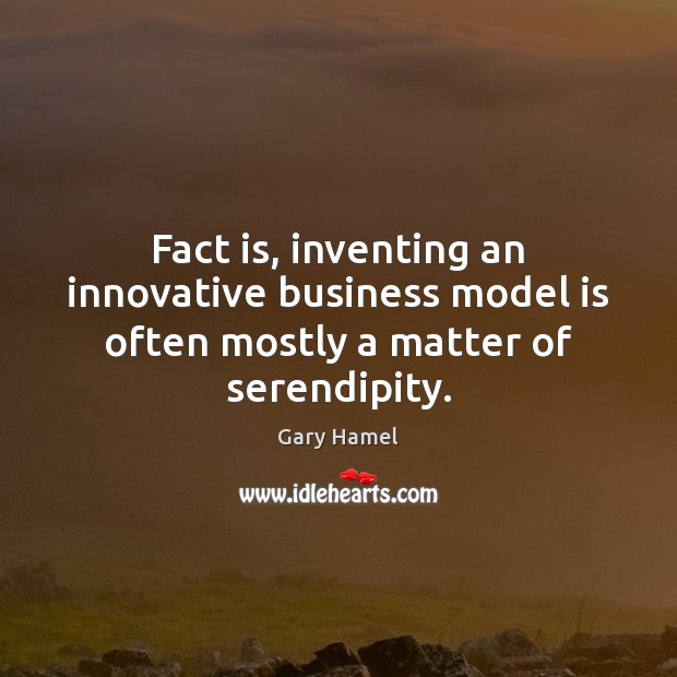 Fact is, inventing an innovative business model is often mostly a matter of serendipity. Gary Hamel Picture Quote