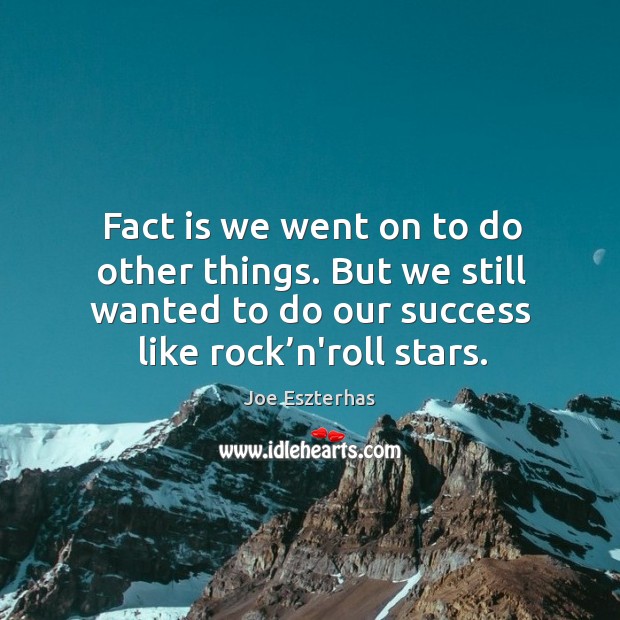 Fact is we went on to do other things. But we still wanted to do our success like rock’n’roll stars. Image