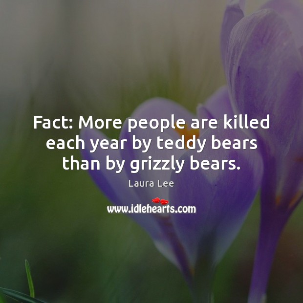 Fact: More people are killed each year by teddy bears than by grizzly bears. Laura Lee Picture Quote