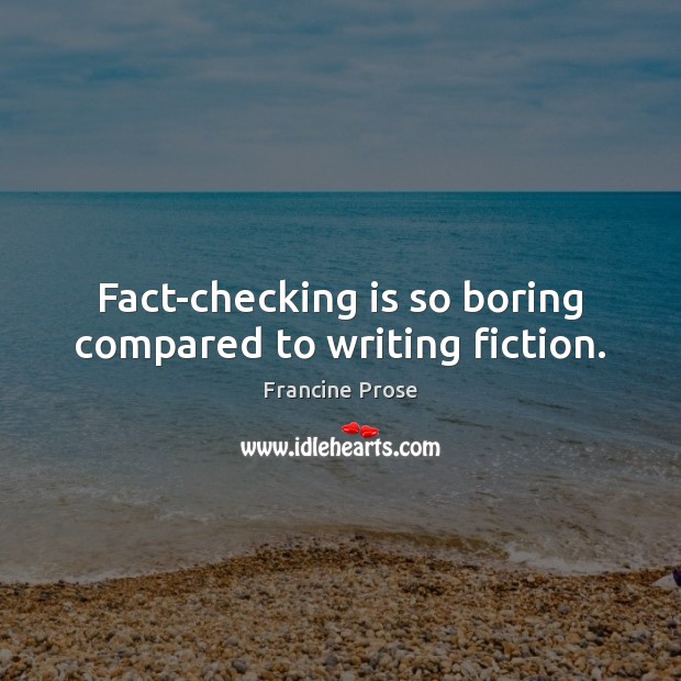Fact-checking is so boring compared to writing fiction. Francine Prose Picture Quote