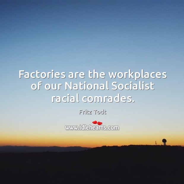 Factories are the workplaces of our national socialist racial comrades. Fritz Todt Picture Quote