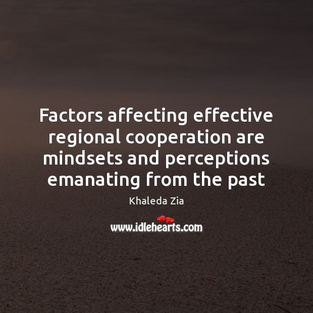 Factors affecting effective regional cooperation are mindsets and perceptions emanating from the Khaleda Zia Picture Quote