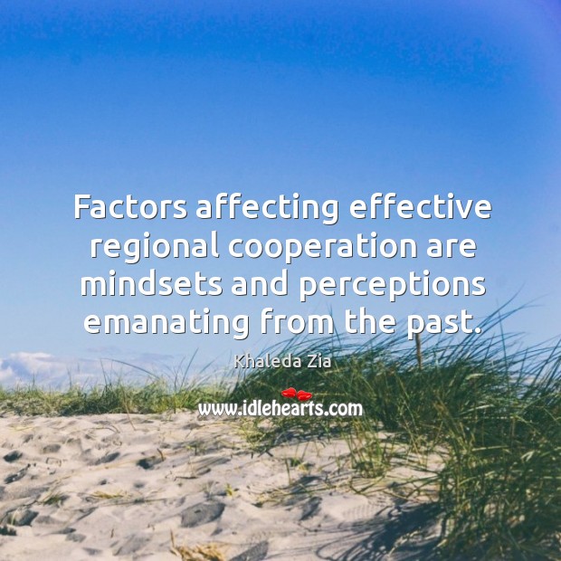 Factors affecting effective regional cooperation are mindsets and perceptions emanating from the past. Khaleda Zia Picture Quote