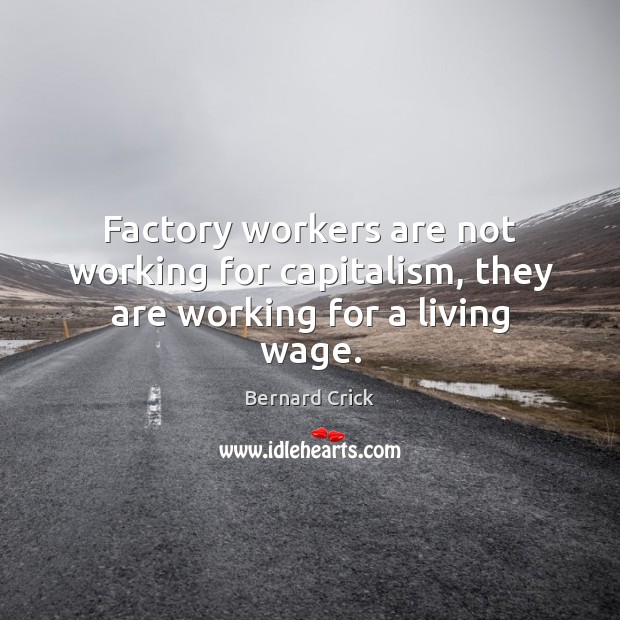 Factory workers are not working for capitalism, they are working for a living wage. Bernard Crick Picture Quote