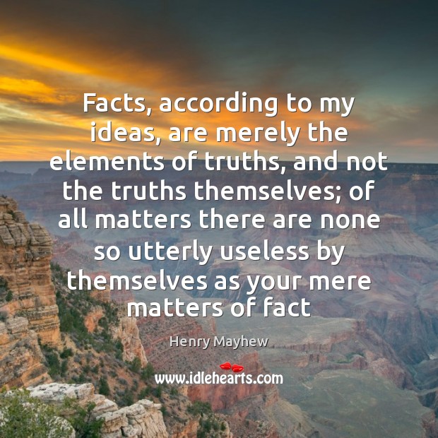 Facts, according to my ideas, are merely the elements of truths, and Image