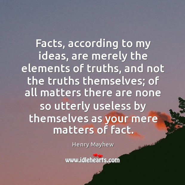 Facts, according to my ideas, are merely the elements of truths, and not the truths themselves; of all matters Image