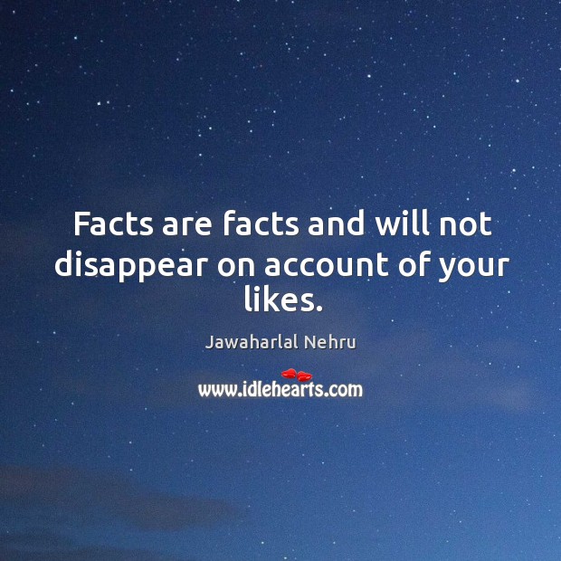 Facts are facts and will not disappear on account of your likes. Jawaharlal Nehru Picture Quote