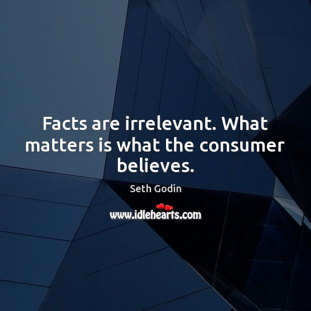 Facts are irrelevant. What matters is what the consumer believes. Seth Godin Picture Quote