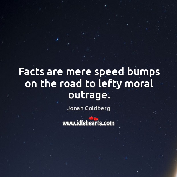 Facts are mere speed bumps on the road to lefty moral outrage. Jonah Goldberg Picture Quote