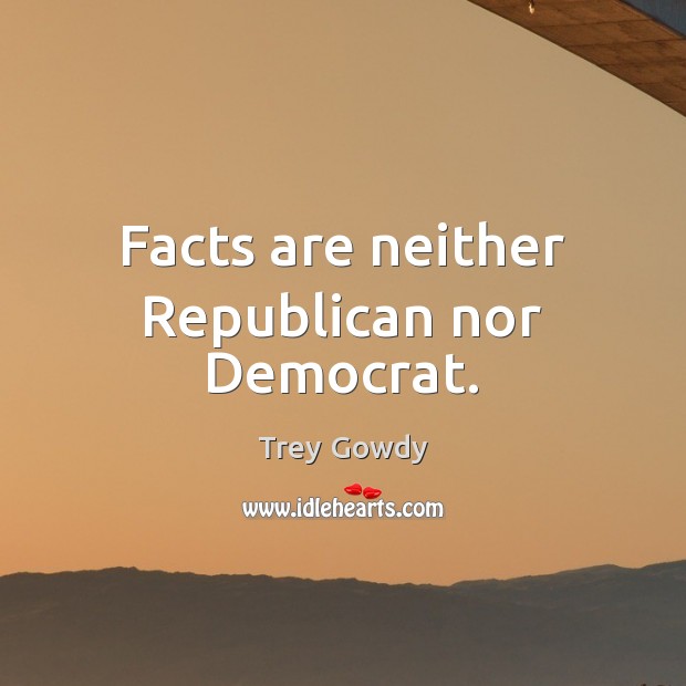 Facts are neither Republican nor Democrat. Trey Gowdy Picture Quote