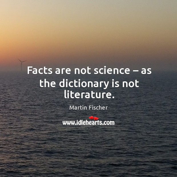 Facts are not science – as the dictionary is not literature. Martin Fischer Picture Quote