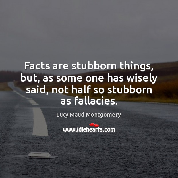 Facts are stubborn things, but, as some one has wisely said, not Lucy Maud Montgomery Picture Quote