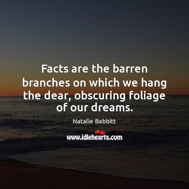 Facts are the barren branches on which we hang the dear, obscuring foliage of our dreams. Natalie Babbitt Picture Quote