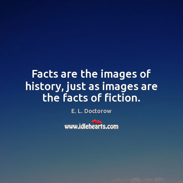 Facts are the images of history, just as images are the facts of fiction. E. L. Doctorow Picture Quote