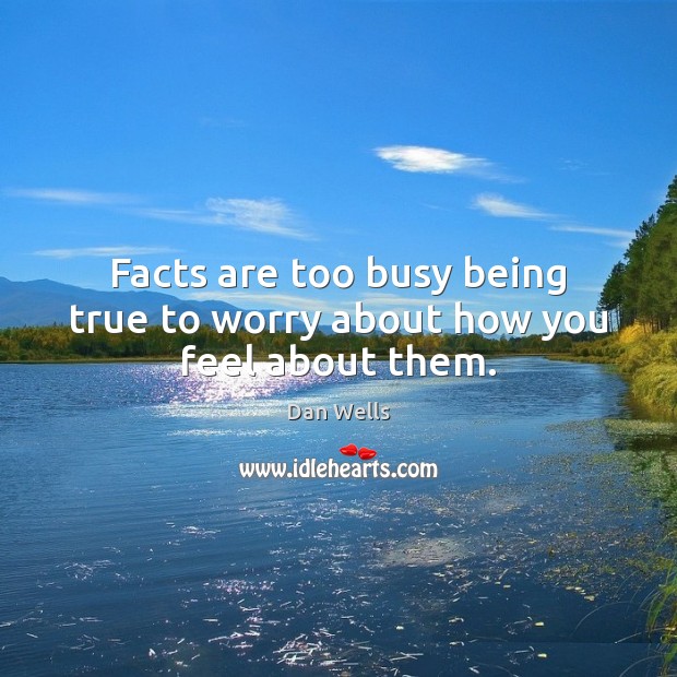 Facts are too busy being true to worry about how you feel about them. 