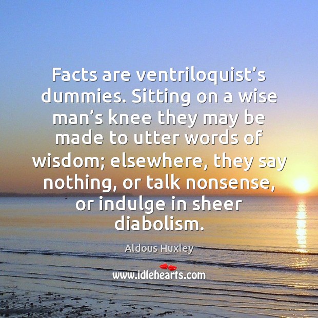 Facts are ventriloquist’s dummies. Sitting on a wise man’s knee Aldous Huxley Picture Quote