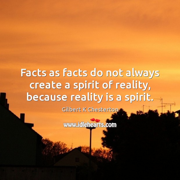 Facts as facts do not always create a spirit of reality, because reality is a spirit. Gilbert K Chesterton Picture Quote