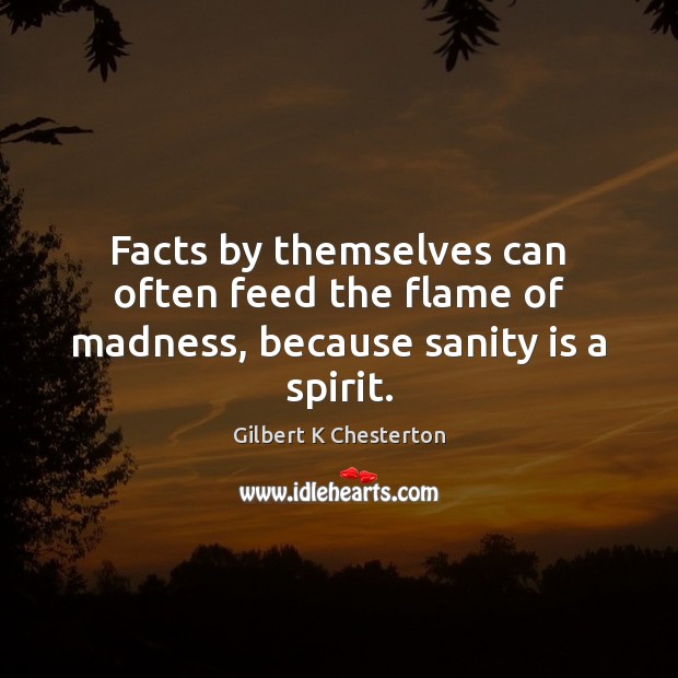 Facts by themselves can often feed the flame of madness, because sanity is a spirit. Gilbert K Chesterton Picture Quote