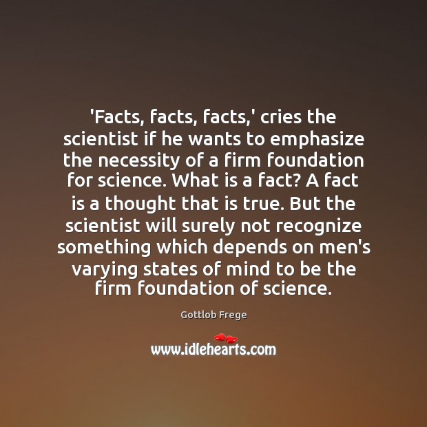 ‘Facts, facts, facts,’ cries the scientist if he wants to emphasize Gottlob Frege Picture Quote
