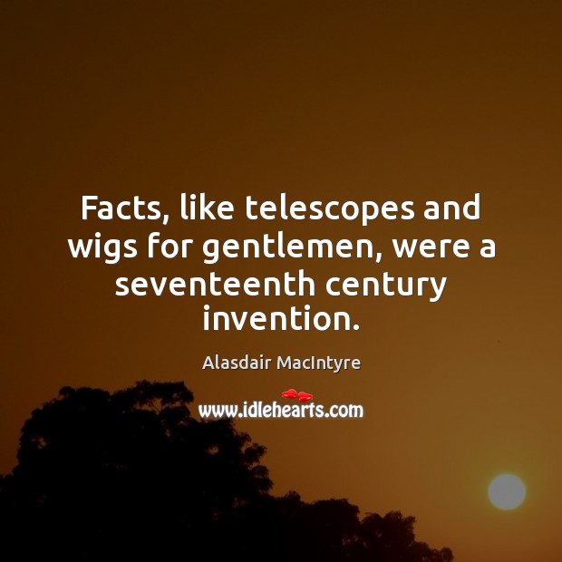 Facts, like telescopes and wigs for gentlemen, were a seventeenth century invention. Alasdair MacIntyre Picture Quote