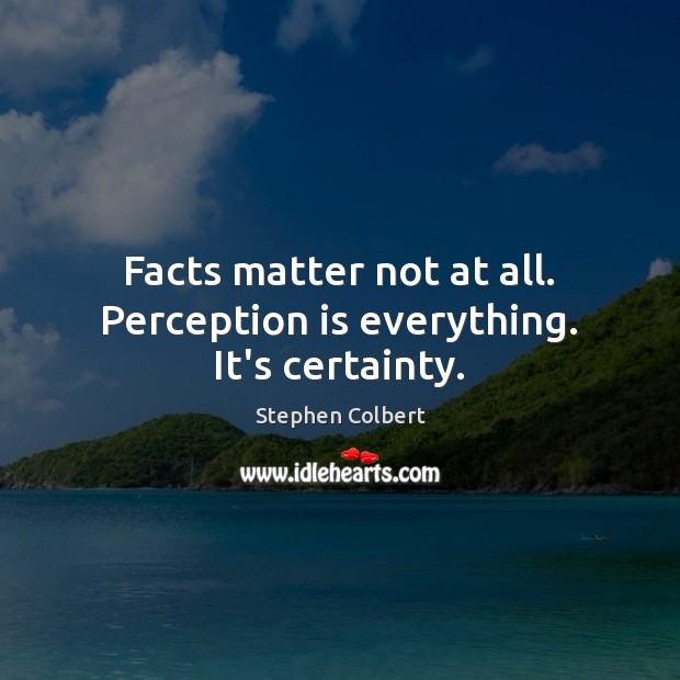 Facts matter not at all. Perception is everything. It’s certainty. Stephen Colbert Picture Quote