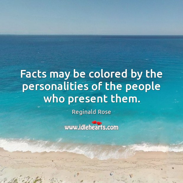 Facts may be colored by the personalities of the people who present them. Reginald Rose Picture Quote