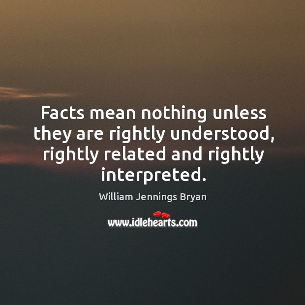Facts mean nothing unless they are rightly understood, rightly related and rightly William Jennings Bryan Picture Quote
