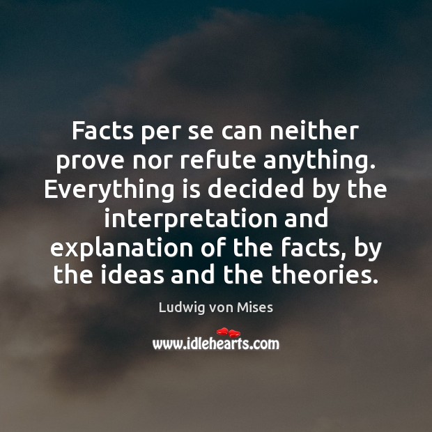 Facts per se can neither prove nor refute anything. Everything is decided Ludwig von Mises Picture Quote