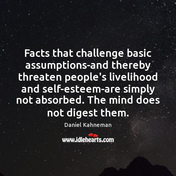 Facts that challenge basic assumptions-and thereby threaten people’s livelihood and self-esteem-are simply 