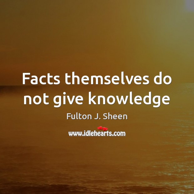Facts themselves do not give knowledge Fulton J. Sheen Picture Quote