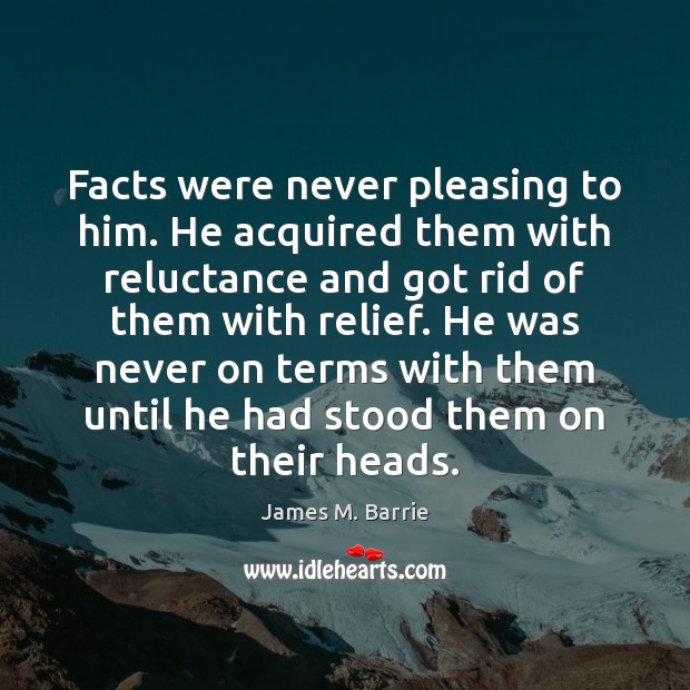 Facts were never pleasing to him. He acquired them with reluctance and James M. Barrie Picture Quote