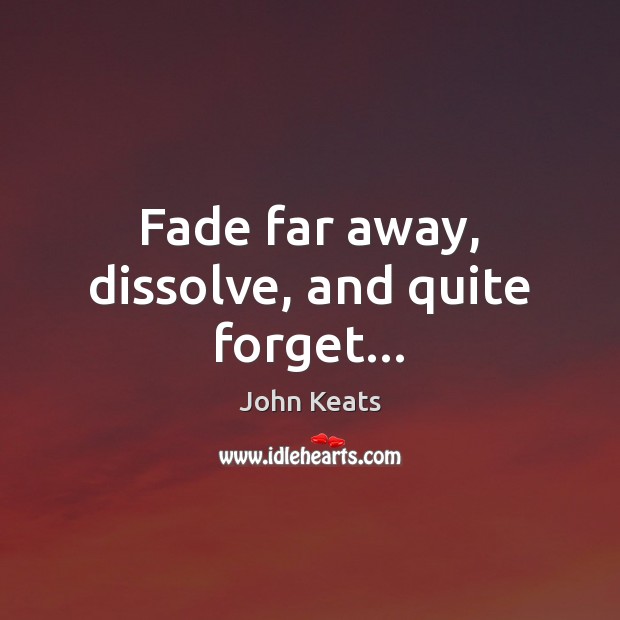 Fade far away, dissolve, and quite forget… John Keats Picture Quote